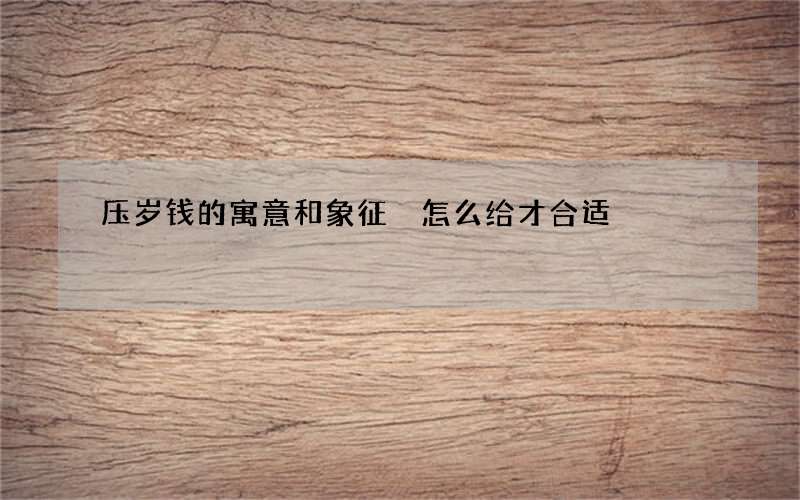 压岁钱的寓意和象征 怎么给才合适